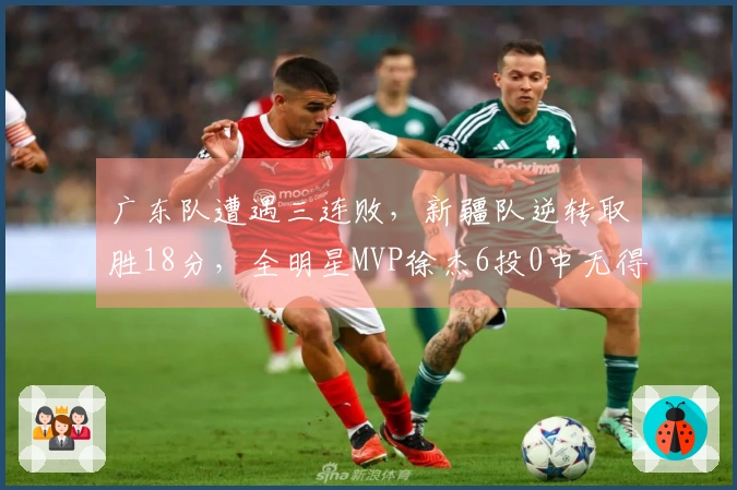 广东队遭遇三连败，新疆队逆转取胜18分，全明星MVP徐杰6投0中无得分