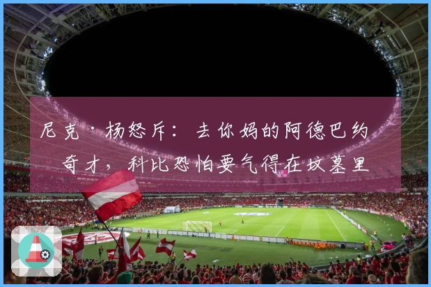 尼克·杨怒斥：去你妈的阿德巴约和奇才，科比恐怕要气得在坟墓里翻转了