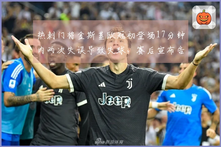 热刺门将金斯基欧冠初登场17分钟内两次失误导致失球，赛后宣布告别