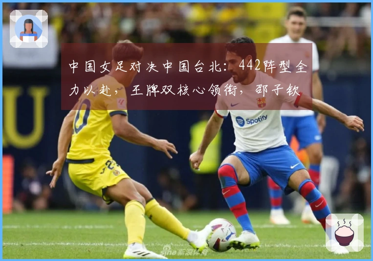 中国女足对决中国台北：442阵型全力以赴，王牌双核心领衔，邵子钦全力进攻