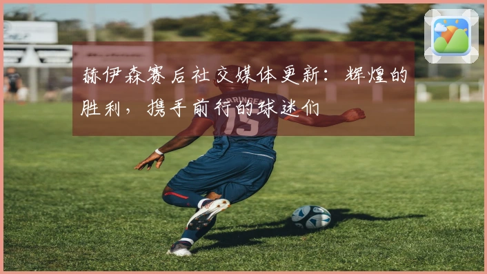 赫伊森赛后社交媒体更新：辉煌的胜利，携手前行的球迷们