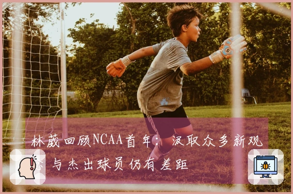 林葳回顾NCAA首年：汲取众多新观念 与杰出球员仍有差距