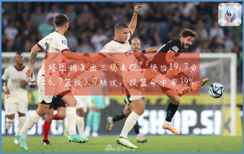塔图姆复出三场表现：场均19.7分6.7篮板3.7助攻，投篮命中率39%