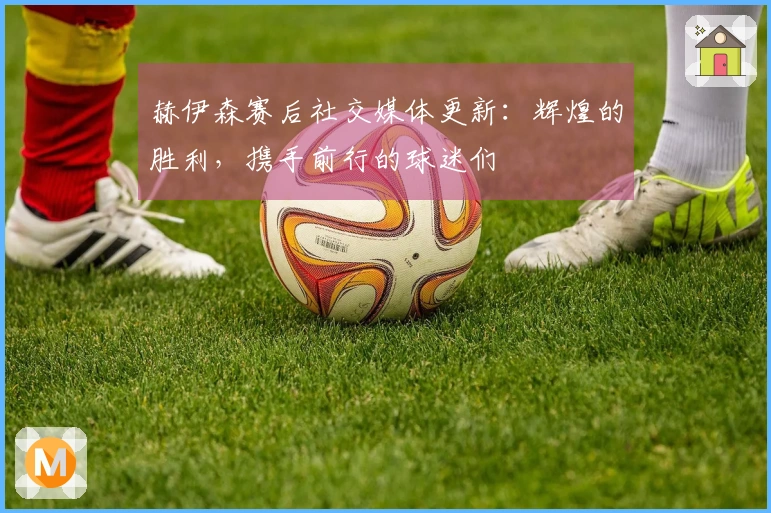 赫伊森赛后社交媒体更新：辉煌的胜利，携手前行的球迷们