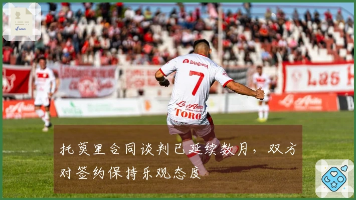 托莫里合同谈判已延续数月，双方对签约保持乐观态度