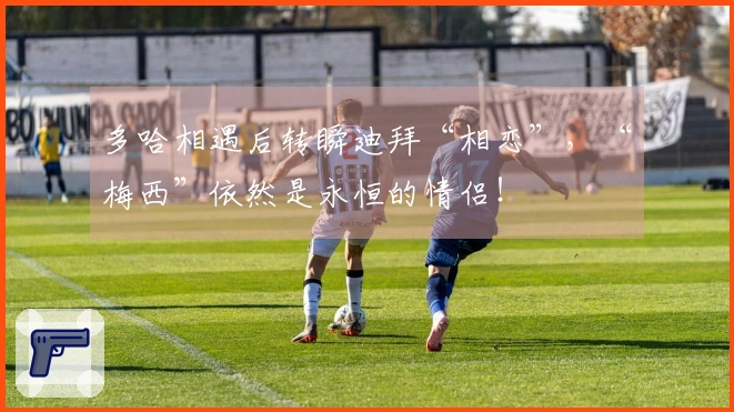 多哈相遇后转瞬迪拜“相恋”，“梅西”依然是永恒的情侣！