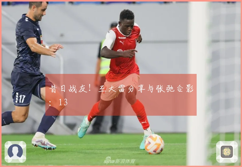 昔日战友！王大雷分享与张弛合影：13