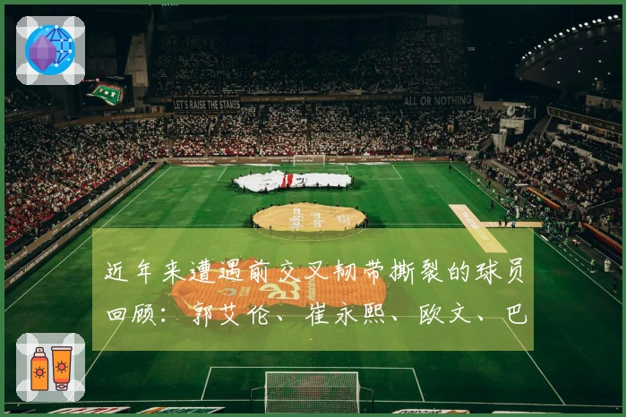 近年来遭遇前交叉韧带撕裂的球员回顾：郭艾伦、崔永熙、欧文、巴特勒等