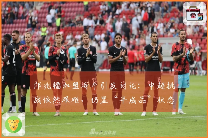 邝兆镭加盟海牛引发讨论：中超挑战依然艰难，仍显“半成品”状态