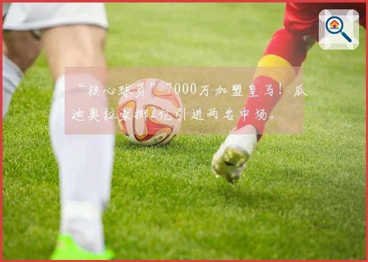 “核心球员”7000万加盟皇马！瓜迪奥拉豪掷2亿引进两名中场。