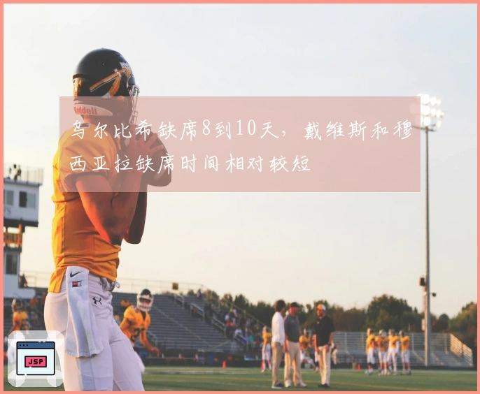 乌尔比希缺席8到10天，戴维斯和穆西亚拉缺席时间相对较短