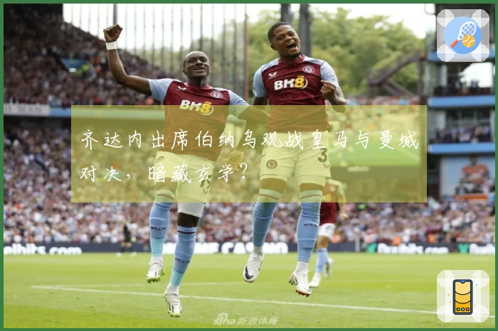 齐达内出席伯纳乌观战皇马与曼城对决，暗藏玄学？