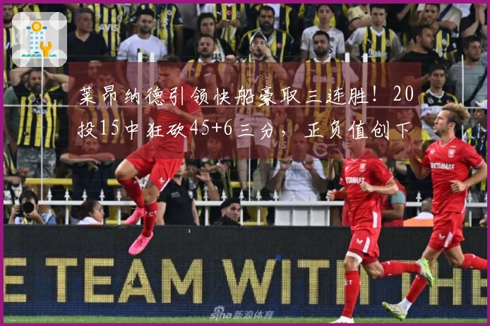 莱昂纳德引领快船豪取三连胜！20投15中狂砍45+6三分，正负值创下+41新纪录