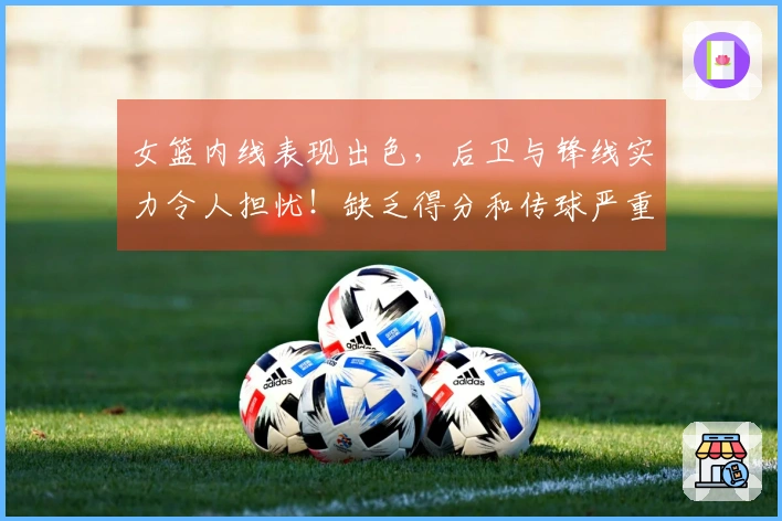 女篮内线表现出色，后卫与锋线实力令人担忧！缺乏得分和传球严重影响潜力。