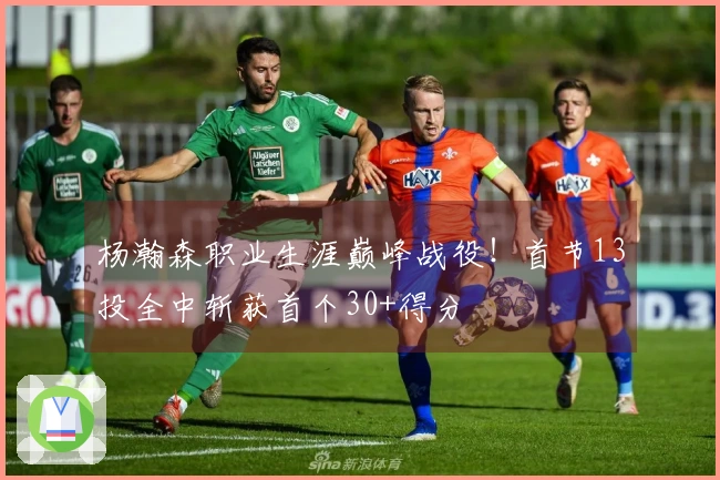 杨瀚森职业生涯巅峰战役！首节13投全中斩获首个30+得分