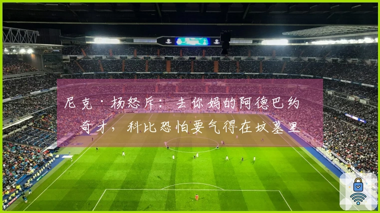 尼克·杨怒斥：去你妈的阿德巴约和奇才，科比恐怕要气得在坟墓里翻转了