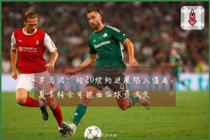 罗马诺：恰20续约进展陷入僵局，夏季转会可能面临球员流失