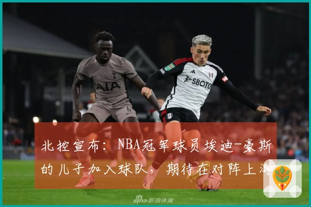 北控宣布：NBA冠军球员埃迪-豪斯的儿子加入球队，期待在对阵上海的首场比赛中亮相