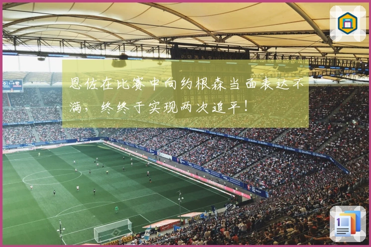 恩佐在比赛中向约根森当面表达不满，终终于实现两次追平！