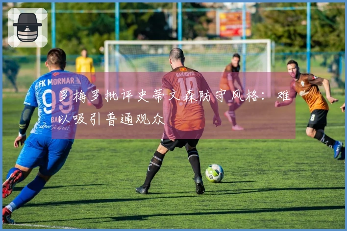 罗梅罗批评史蒂文森防守风格：难以吸引普通观众