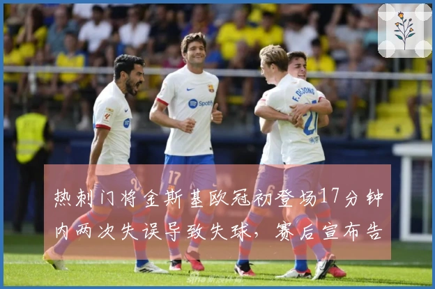 热刺门将金斯基欧冠初登场17分钟内两次失误导致失球，赛后宣布告别