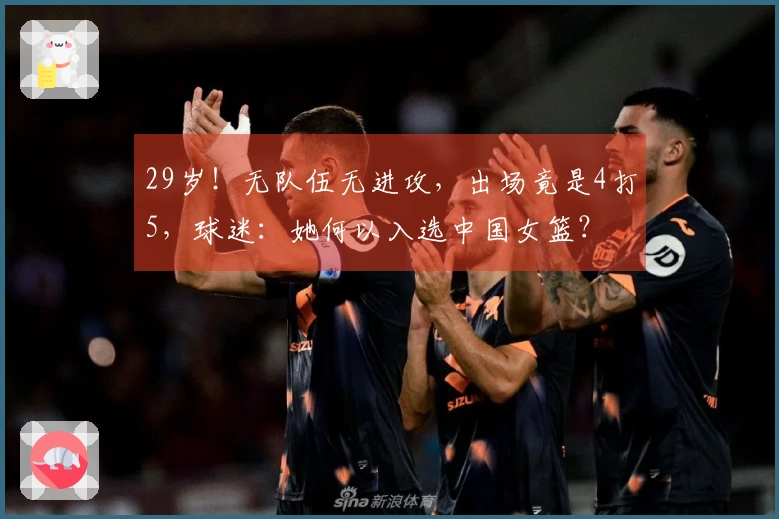 29岁！无队伍无进攻，出场竟是4打5，球迷：她何以入选中国女篮？