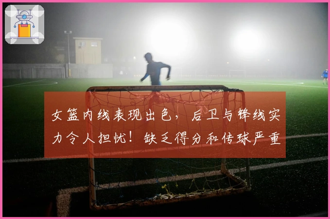 女篮内线表现出色，后卫与锋线实力令人担忧！缺乏得分和传球严重影响潜力。