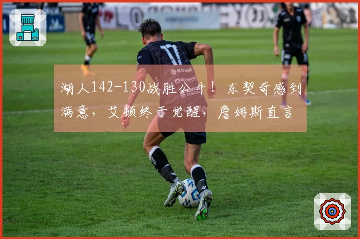 湖人142-130战胜公牛！东契奇感到满意，艾顿终于觉醒，詹姆斯直言不讳