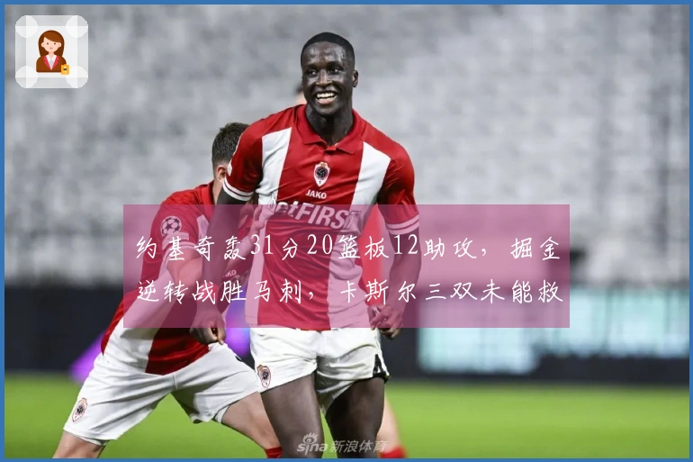 约基奇轰31分20篮板12助攻，掘金逆转战胜马刺，卡斯尔三双未能救主