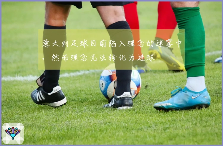 意大利足球目前陷入理念的迷雾中，然而理念无法转化为进球
